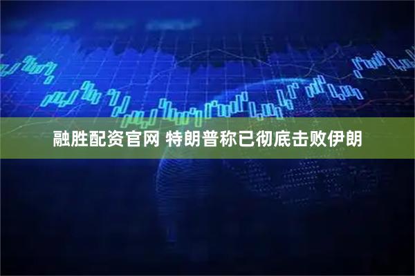 融胜配资官网 特朗普称已彻底击败伊朗