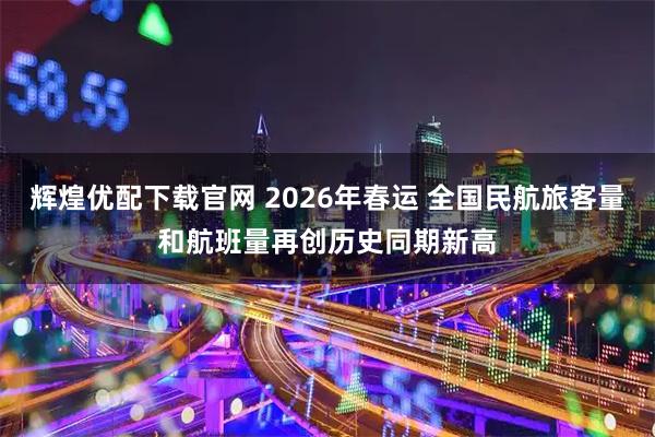 辉煌优配下载官网 2026年春运 全国民航旅客量和航班量再创历史同期新高