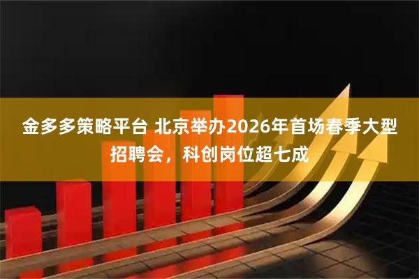 金多多策略平台 北京举办2026年首场春季大型招聘会，科创岗位超七成