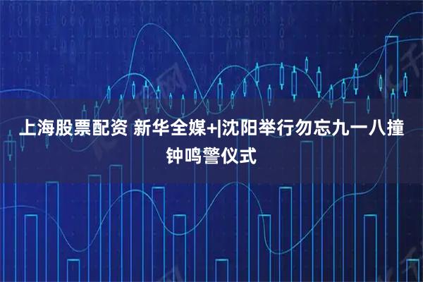 上海股票配资 新华全媒+|沈阳举行勿忘九一八撞钟鸣警仪式