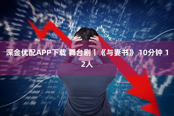 深金优配APP下载 舞台剧丨《与妻书》 10分钟 12人