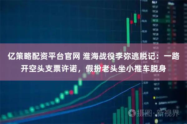 亿策略配资平台官网 淮海战役李弥逃脱记：一路开空头支票许诺，假扮老头坐小推车脱身