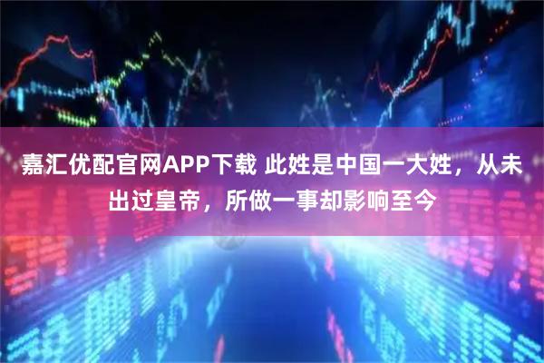 嘉汇优配官网APP下载 此姓是中国一大姓，从未出过皇帝，所做一事却影响至今