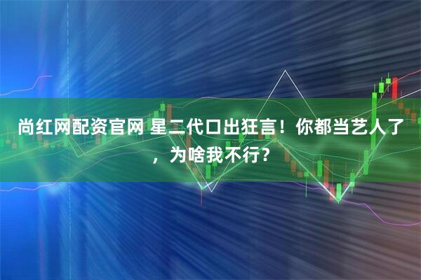 尚红网配资官网 星二代口出狂言！你都当艺人了，为啥我不行？