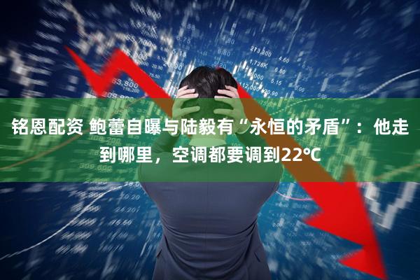 铭恩配资 鲍蕾自曝与陆毅有“永恒的矛盾”：他走到哪里，空调都要调到22℃