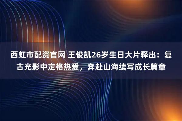 西虹市配资官网 王俊凯26岁生日大片释出：复古光影中定格热爱，奔赴山海续写成长篇章