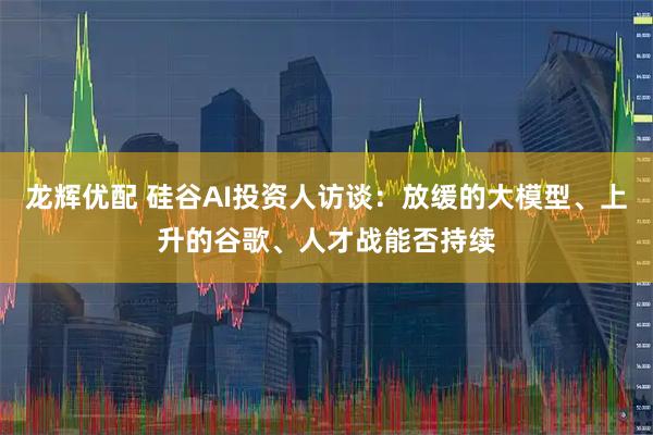 龙辉优配 硅谷AI投资人访谈：放缓的大模型、上升的谷歌、人才战能否持续
