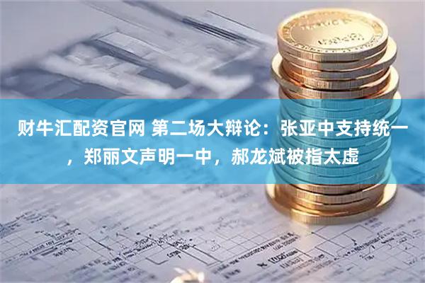 财牛汇配资官网 第二场大辩论：张亚中支持统一，郑丽文声明一中，郝龙斌被指太虚