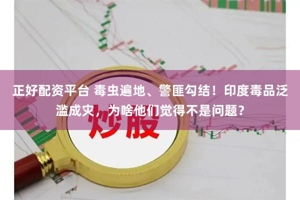正好配资平台 毒虫遍地、警匪勾结！印度毒品泛滥成灾，为啥他们觉得不是问题？