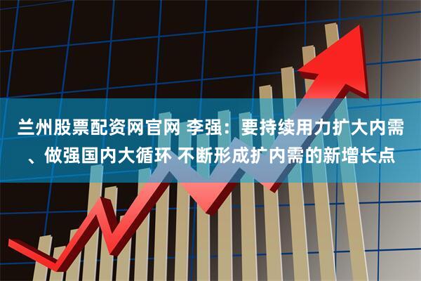 兰州股票配资网官网 李强：要持续用力扩大内需、做强国内大循环 不断形成扩内需的新增长点