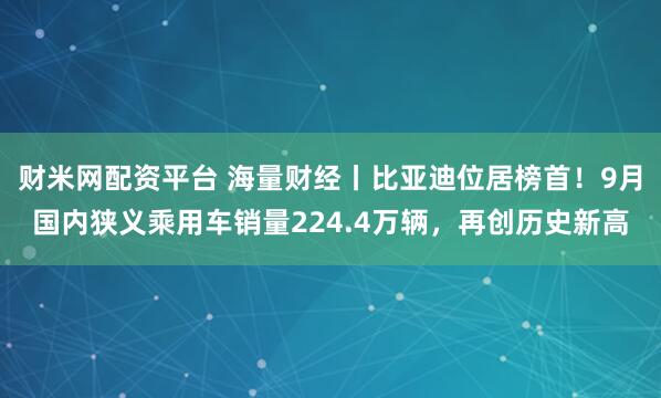 财米网配资平台 海量财经丨比亚迪位居榜首！9月国内狭义乘用车销量224.4万辆，再创历史新高