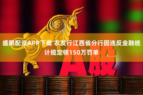盛鹏配资APP下载 农发行江西省分行因违反金融统计规定领150万罚单