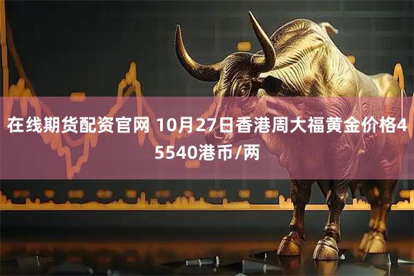 在线期货配资官网 10月27日香港周大福黄金价格45540港币/两