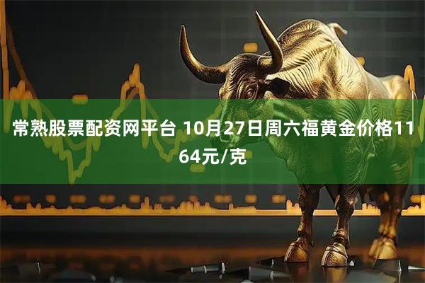 常熟股票配资网平台 10月27日周六福黄金价格1164元/克