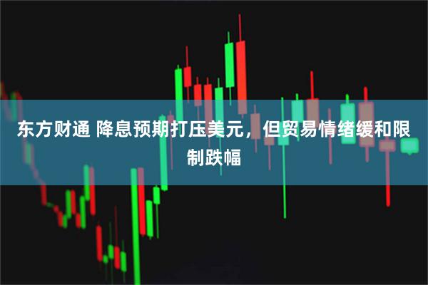 东方财通 降息预期打压美元，但贸易情绪缓和限制跌幅