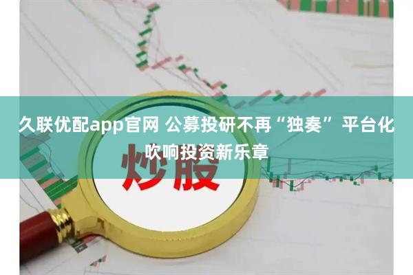 久联优配app官网 公募投研不再“独奏” 平台化吹响投资新乐章