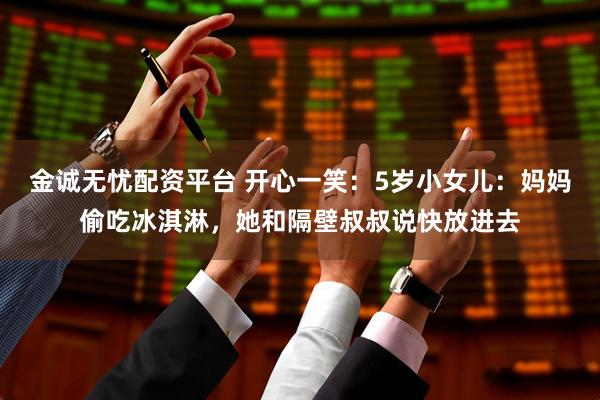 金诚无忧配资平台 开心一笑：5岁小女儿：妈妈偷吃冰淇淋，她和隔壁叔叔说快放进去