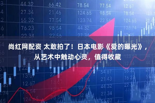 尚红网配资 太敢拍了！日本电影《爱的曝光》，从艺术中触动心灵，值得收藏