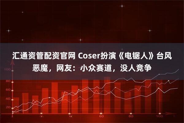 汇通资管配资官网 Coser扮演《电锯人》台风恶魔，网友：小众赛道，没人竞争