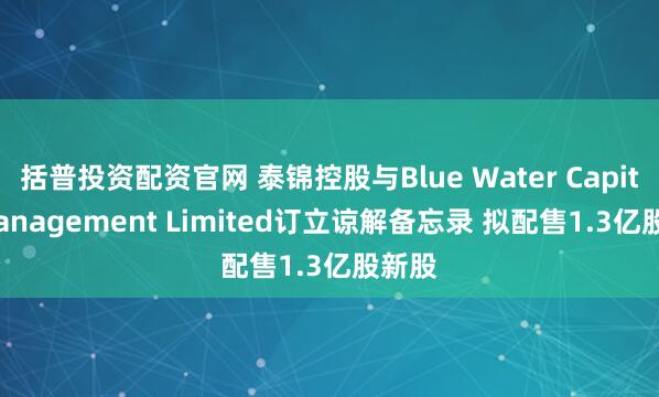 括普投资配资官网 泰锦控股与Blue Water Capital Management Limited订立谅解备忘录 拟配售1.3亿股新股