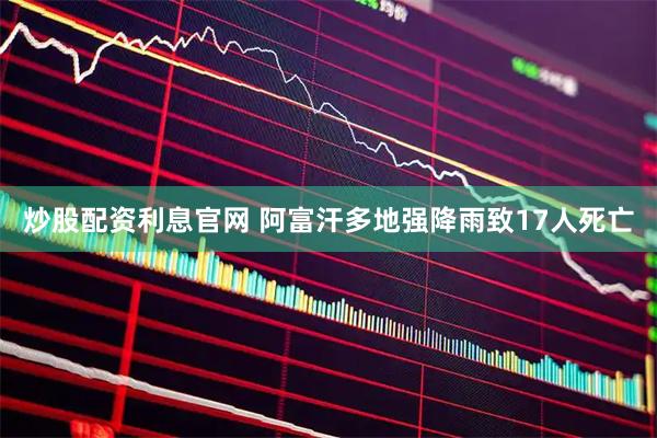 炒股配资利息官网 阿富汗多地强降雨致17人死亡