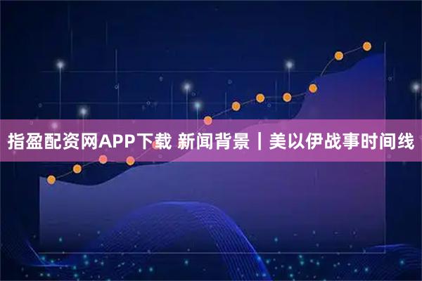 指盈配资网APP下载 新闻背景｜美以伊战事时间线