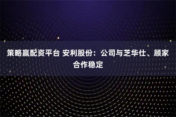 策略赢配资平台 安利股份：公司与芝华仕、顾家合作稳定