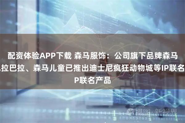 配资体验APP下载 森马服饰：公司旗下品牌森马、巴拉巴拉、森马儿童已推出迪士尼疯狂动物城等IP联名产品