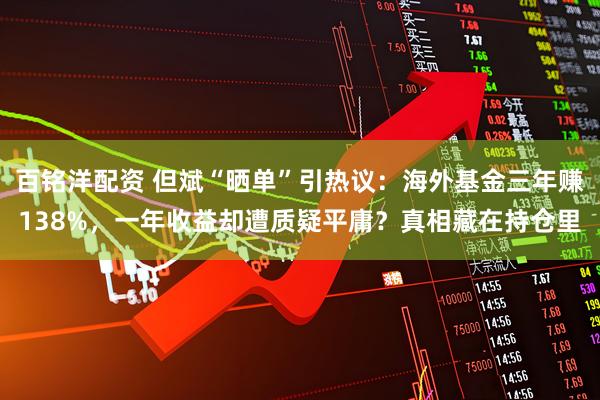 百铭洋配资 但斌“晒单”引热议：海外基金三年赚138%，一年收益却遭质疑平庸？真相藏在持仓里