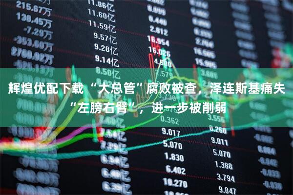 辉煌优配下载 “大总管”腐败被查，泽连斯基痛失“左膀右臂”，进一步被削弱