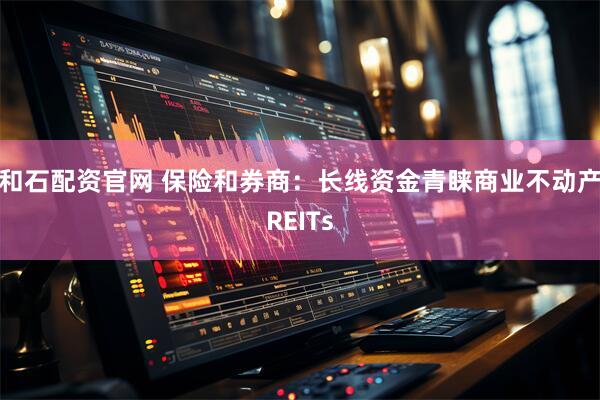 和石配资官网 保险和券商:长线资金青睐商业不动产REITs