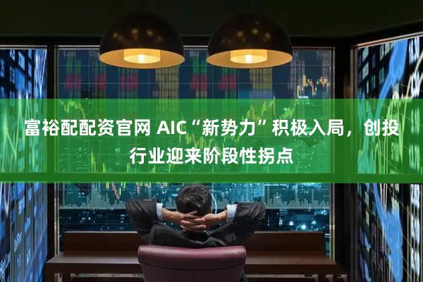 富裕配配资官网 AIC“新势力”积极入局，创投行业迎来阶段性拐点
