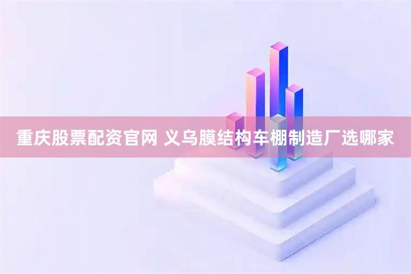 重庆股票配资官网 义乌膜结构车棚制造厂选哪家