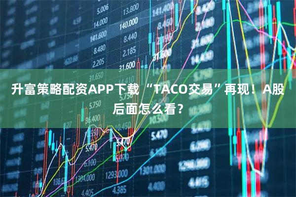 升富策略配资APP下载 “TACO交易”再现！A股后面怎么看？