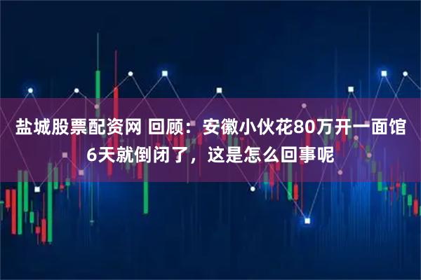 盐城股票配资网 回顾：安徽小伙花80万开一面馆6天就倒闭了，这是怎么回事呢