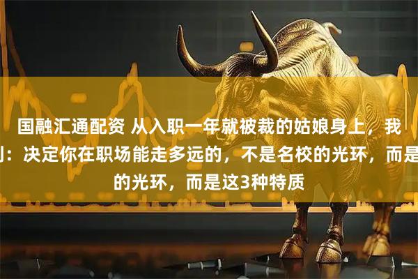 国融汇通配资 从入职一年就被裁的姑娘身上,我深刻意识到:决定你在职场能走多远的,不是名校的光环,而是这3种特质