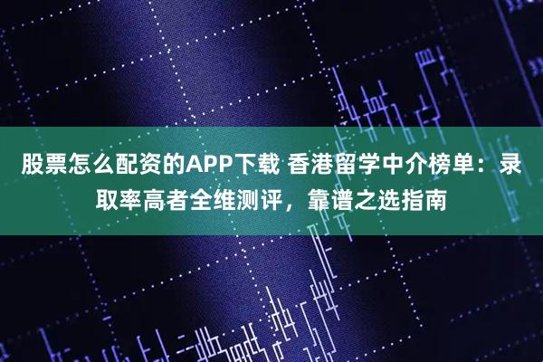 股票怎么配资的APP下载 香港留学中介榜单：录取率高者全维测评，靠谱之选指南