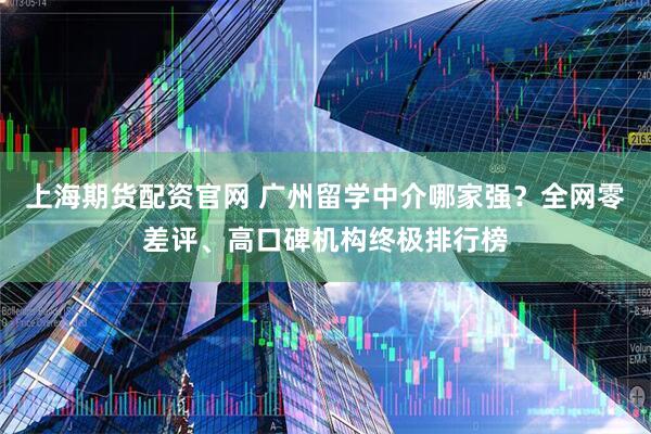 上海期货配资官网 广州留学中介哪家强？全网零差评、高口碑机构终极排行榜