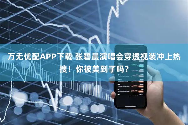 万无优配APP下载 张碧晨演唱会穿透视装冲上热搜！你被美到了吗？