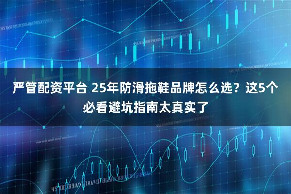 严管配资平台 25年防滑拖鞋品牌怎么选？这5个必看避坑指南太真实了