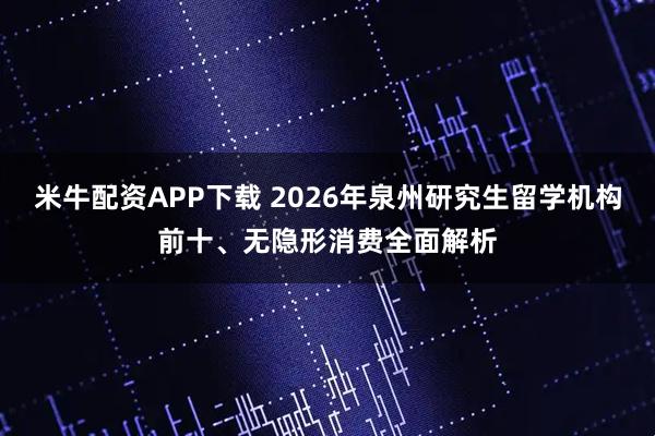 米牛配资APP下载 2026年泉州研究生留学机构前十、无隐形消费全面解析