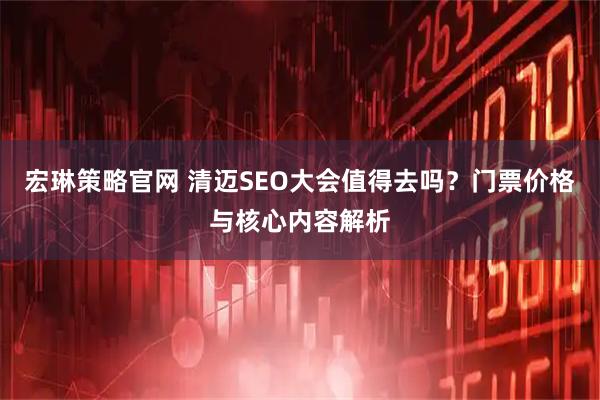 宏琳策略官网 清迈SEO大会值得去吗？门票价格与核心内容解析