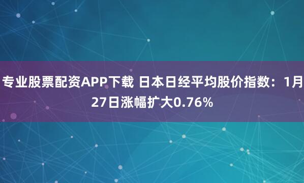专业股票配资APP下载 日本日经平均股价指数：1月27日涨幅扩大0.76%
