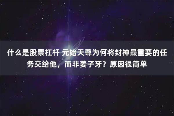 什么是股票杠杆 元始天尊为何将封神最重要的任务交给他，而非姜子牙？原因很简单