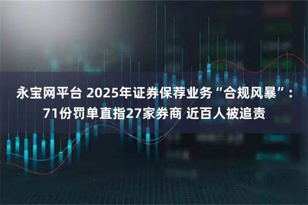 永宝网平台 2025年证券保荐业务“合规风暴”:71份罚单直指27家券商 近百人被追责