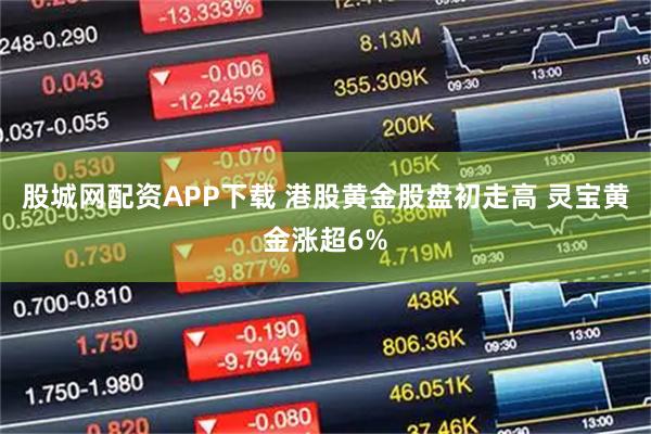 股城网配资APP下载 港股黄金股盘初走高 灵宝黄金涨超6%