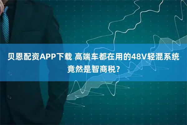 贝恩配资APP下载 高端车都在用的48V轻混系统竟然是智商税？