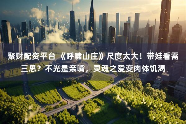 聚财配资平台 《呼啸山庄》尺度太大！带娃看需三思？不光是亲嘴，灵魂之爱变肉体饥渴