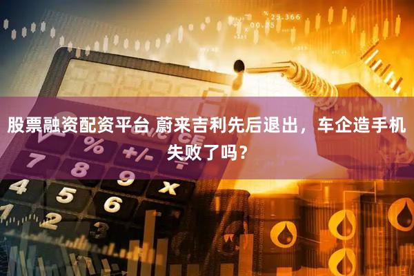 股票融资配资平台 蔚来吉利先后退出，车企造手机失败了吗？