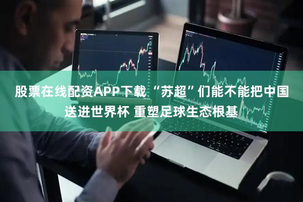 股票在线配资APP下载 “苏超”们能不能把中国送进世界杯 重塑足球生态根基